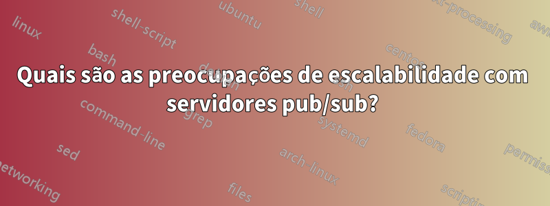 Quais são as preocupações de escalabilidade com servidores pub/sub?