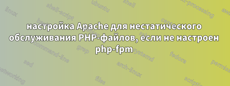 настройка Apache для нестатического обслуживания PHP-файлов, если не настроен php-fpm