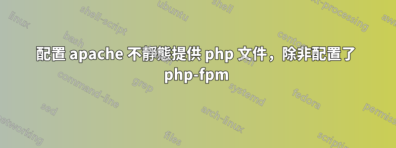 配置 apache 不靜態提供 php 文件，除非配置了 php-fpm