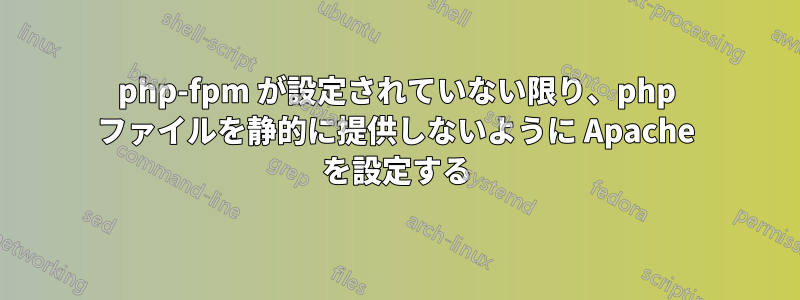 php-fpm が設定されていない限り、php ファイルを静的に提供しないように Apache を設定する