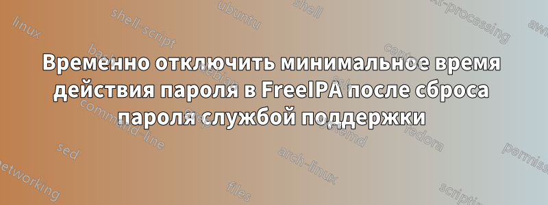 Временно отключить минимальное время действия пароля в FreeIPA после сброса пароля службой поддержки