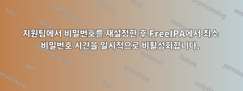 지원팀에서 비밀번호를 재설정한 후 FreeIPA에서 최소 비밀번호 시간을 일시적으로 비활성화합니다.