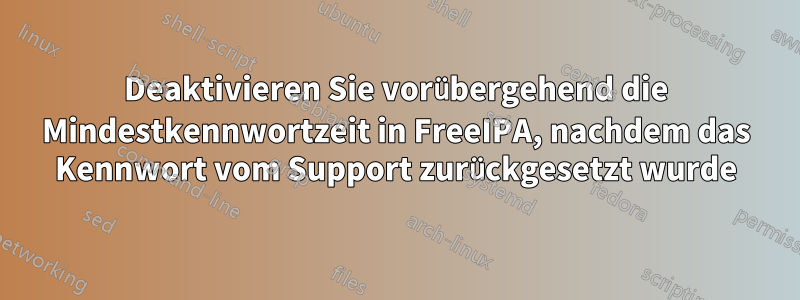 Deaktivieren Sie vorübergehend die Mindestkennwortzeit in FreeIPA, nachdem das Kennwort vom Support zurückgesetzt wurde