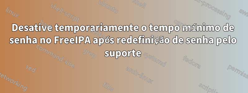 Desative temporariamente o tempo mínimo de senha no FreeIPA após redefinição de senha pelo suporte