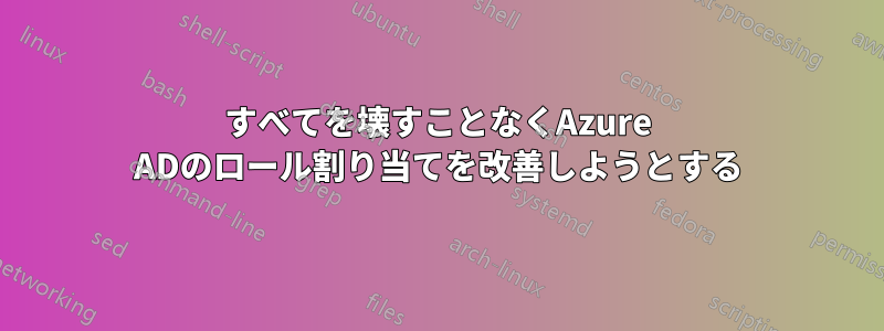 すべてを壊すことなくAzure ADのロール割り当てを改善しようとする