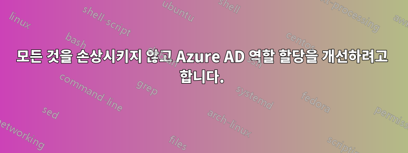 모든 것을 손상시키지 않고 Azure AD 역할 할당을 개선하려고 합니다.