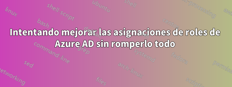 Intentando mejorar las asignaciones de roles de Azure AD sin romperlo todo