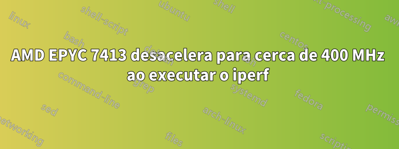 AMD EPYC 7413 desacelera para cerca de 400 MHz ao executar o iperf
