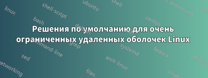 Решения по умолчанию для очень ограниченных удаленных оболочек Linux