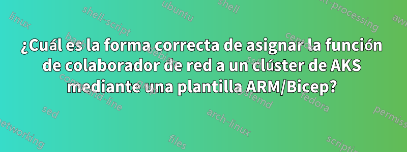 ¿Cuál es la forma correcta de asignar la función de colaborador de red a un clúster de AKS mediante una plantilla ARM/Bicep?