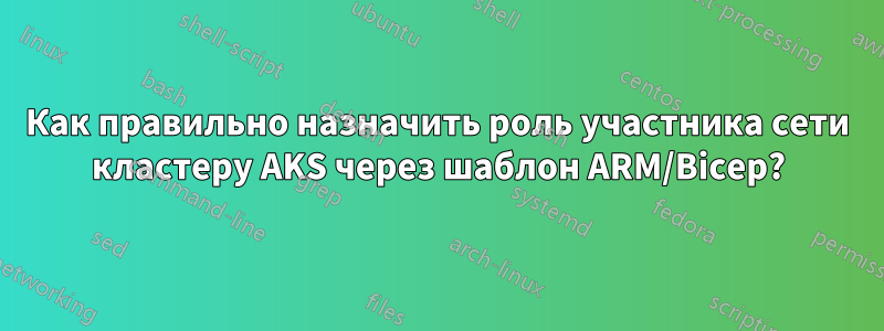 Как правильно назначить роль участника сети кластеру AKS через шаблон ARM/Bicep?