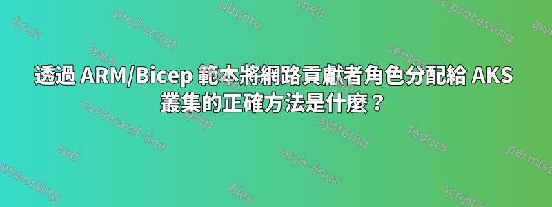 透過 ARM/Bicep 範本將網路貢獻者角色分配給 AKS 叢集的正確方法是什麼？