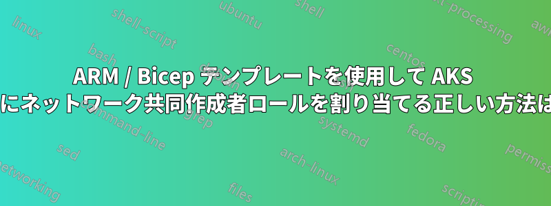 ARM / Bicep テンプレートを使用して AKS クラスターにネットワーク共同作成者ロールを割り当てる正しい方法は何ですか?