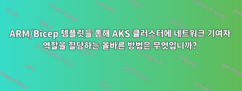 ARM/Bicep 템플릿을 통해 AKS 클러스터에 네트워크 기여자 역할을 할당하는 올바른 방법은 무엇입니까?