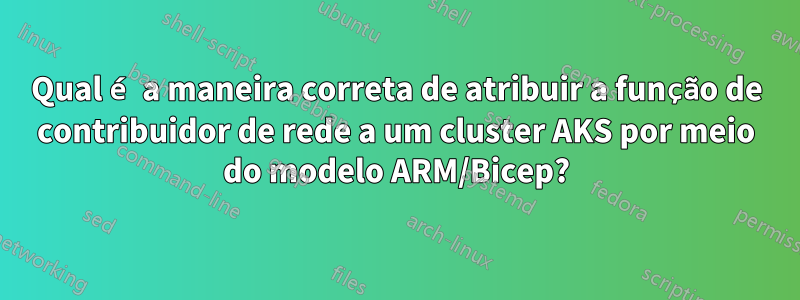 Qual é a maneira correta de atribuir a função de contribuidor de rede a um cluster AKS por meio do modelo ARM/Bicep?