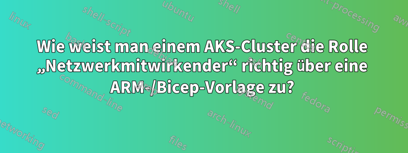 Wie weist man einem AKS-Cluster die Rolle „Netzwerkmitwirkender“ richtig über eine ARM-/Bicep-Vorlage zu?