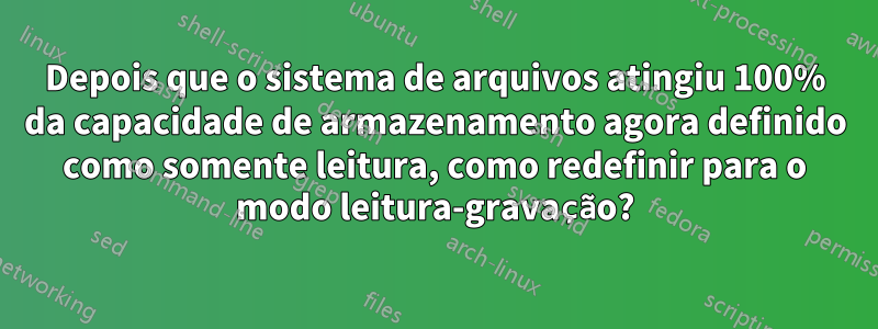 Depois que o sistema de arquivos atingiu 100% da capacidade de armazenamento agora definido como somente leitura, como redefinir para o modo leitura-gravação?