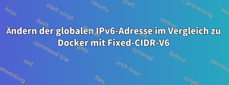 Ändern der globalen IPv6-Adresse im Vergleich zu Docker mit Fixed-CIDR-V6