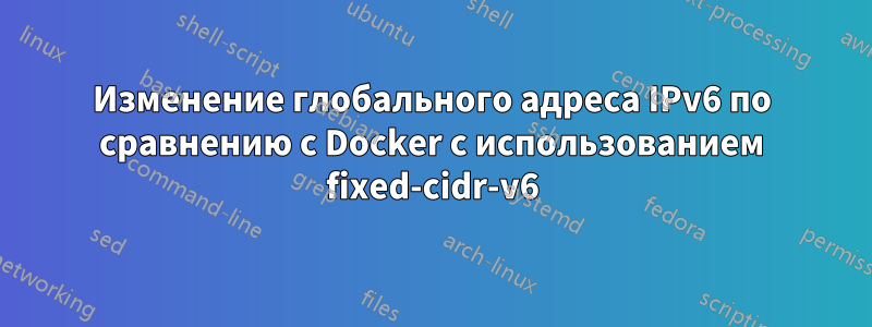 Изменение глобального адреса IPv6 по сравнению с Docker с использованием fixed-cidr-v6