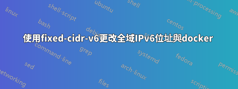 使用fixed-cidr-v6更改全域IPv6位址與docker