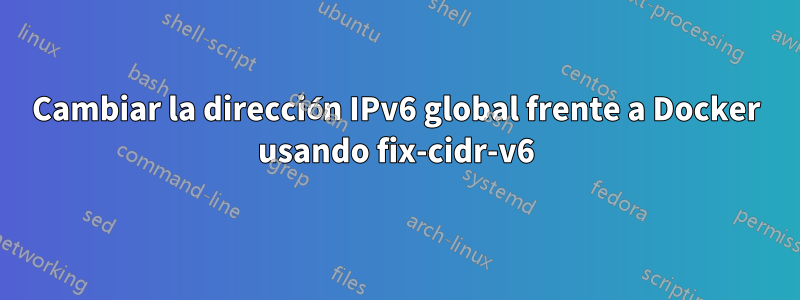 Cambiar la dirección IPv6 global frente a Docker usando fix-cidr-v6