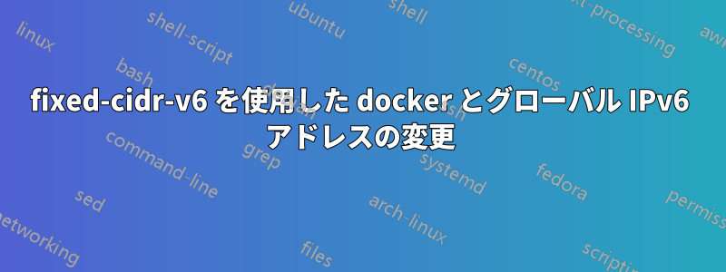 fixed-cidr-v6 を使用した docker とグローバル IPv6 アドレスの変更