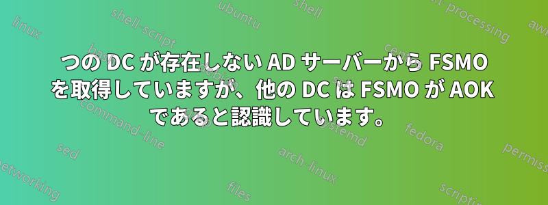 1 つの DC が存在しない AD サーバーから FSMO を取得していますが、他の DC は FSMO が AOK であると認識しています。