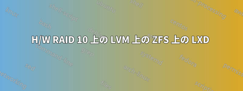 H/W RAID 10 上の LVM 上の ZFS 上の LXD