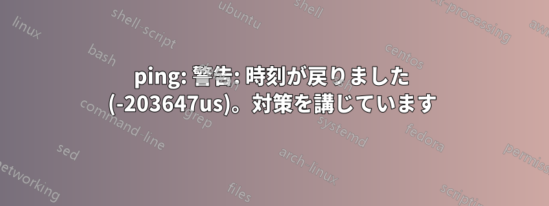 ping: 警告: 時刻が戻りました (-203647us)。対策を講じています