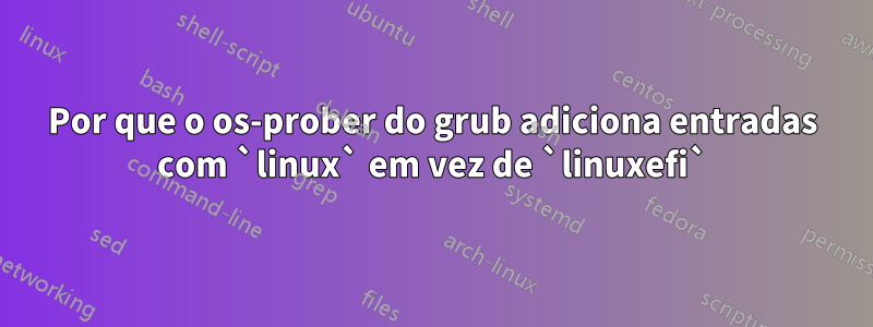 Por que o os-prober do grub adiciona entradas com `linux` em vez de `linuxefi`