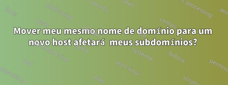 Mover meu mesmo nome de domínio para um novo host afetará meus subdomínios?