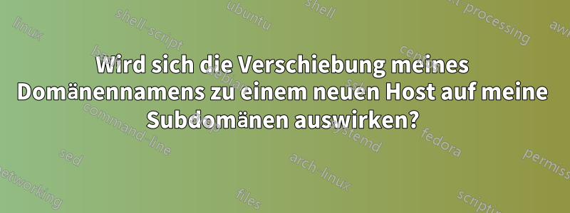 Wird sich die Verschiebung meines Domänennamens zu einem neuen Host auf meine Subdomänen auswirken?