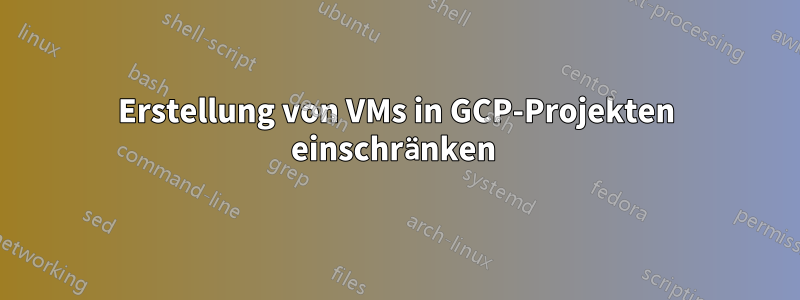 Erstellung von VMs in GCP-Projekten einschränken 