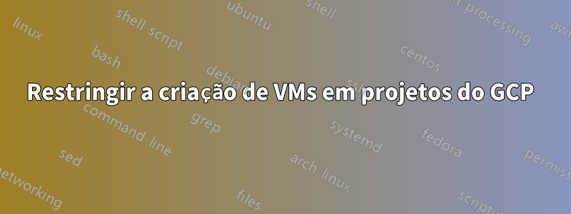 Restringir a criação de VMs em projetos do GCP 