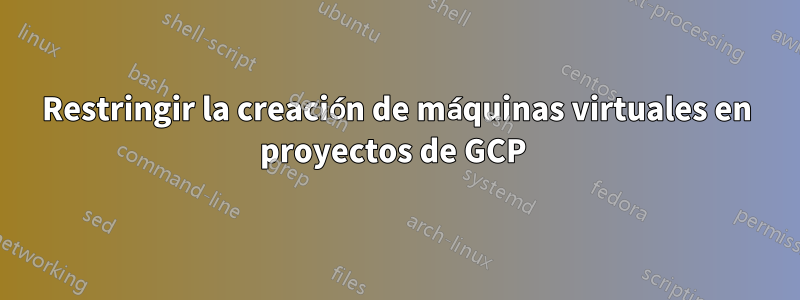 Restringir la creación de máquinas virtuales en proyectos de GCP 