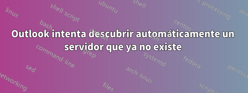 Outlook intenta descubrir automáticamente un servidor que ya no existe