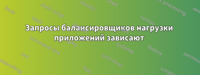 Запросы балансировщиков нагрузки приложений зависают