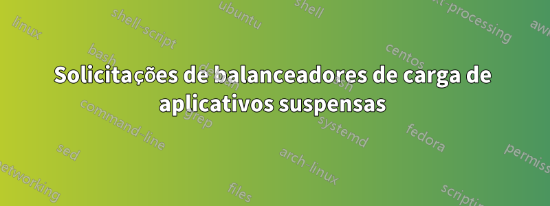 Solicitações de balanceadores de carga de aplicativos suspensas