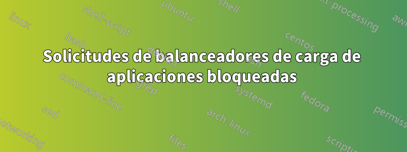 Solicitudes de balanceadores de carga de aplicaciones bloqueadas