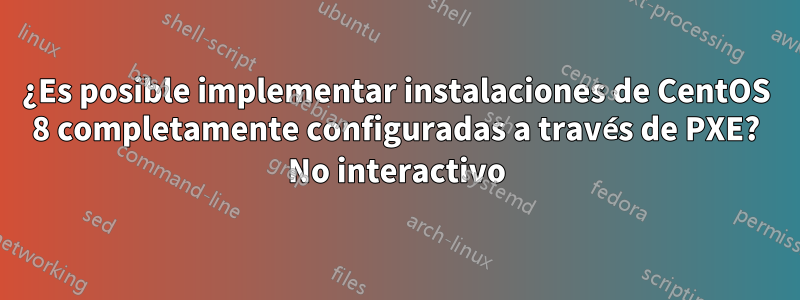 ¿Es posible implementar instalaciones de CentOS 8 completamente configuradas a través de PXE? No interactivo