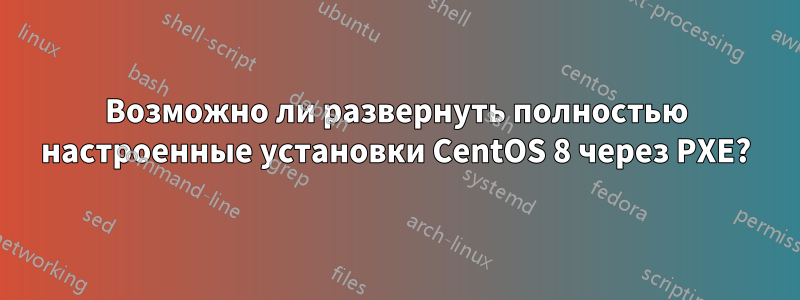 Возможно ли развернуть полностью настроенные установки CentOS 8 через PXE?