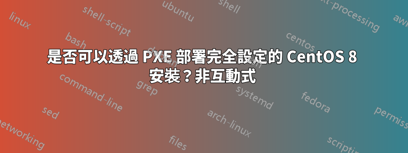 是否可以透過 PXE 部署完全設定的 CentOS 8 安裝？非互動式