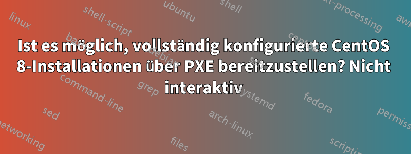 Ist es möglich, vollständig konfigurierte CentOS 8-Installationen über PXE bereitzustellen? Nicht interaktiv