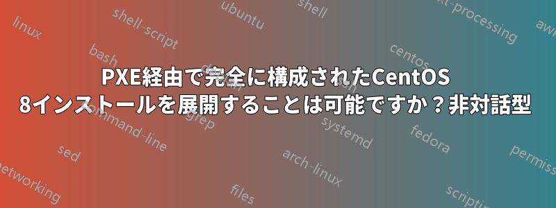 PXE経由で完全に構成されたCentOS 8インストールを展開することは可能ですか？非対話型