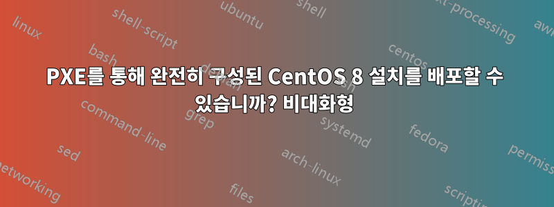 PXE를 통해 완전히 구성된 CentOS 8 설치를 배포할 수 있습니까? 비대화형