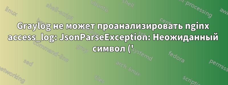 Graylog не может проанализировать nginx access_log: JsonParseException: Неожиданный символ ('