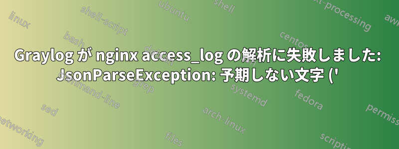 Graylog が nginx access_log の解析に失敗しました: JsonParseException: 予期しない文字 ('