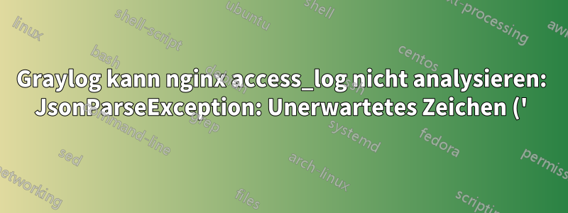 Graylog kann nginx access_log nicht analysieren: JsonParseException: Unerwartetes Zeichen ('