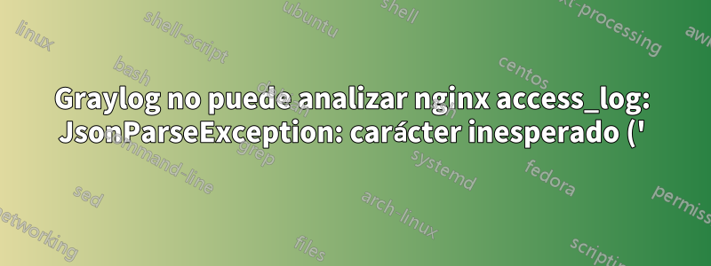 Graylog no puede analizar nginx access_log: JsonParseException: carácter inesperado ('