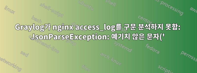 Graylog가 nginx access_log를 구문 분석하지 못함: JsonParseException: 예기치 않은 문자('